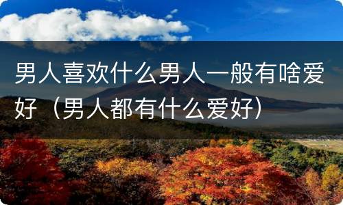 男人喜欢什么男人一般有啥爱好（男人都有什么爱好）