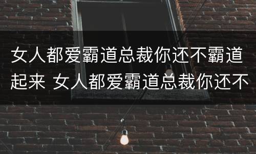 女人都爱霸道总裁你还不霸道起来 女人都爱霸道总裁你还不霸道起来小说