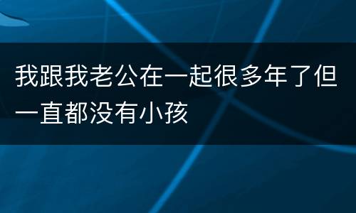 我跟我老公在一起很多年了但一直都没有小孩