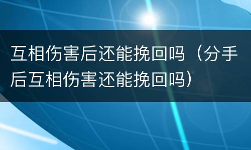 互相伤害后还能挽回吗（分手后互相伤害还能挽回吗）