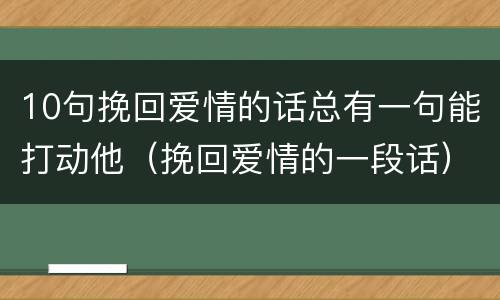 10句挽回爱情的话总有一句能打动他（挽回爱情的一段话）