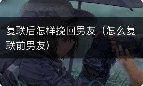 复联后怎样挽回男友（怎么复联前男友）