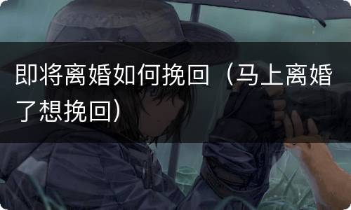 即将离婚如何挽回（马上离婚了想挽回）