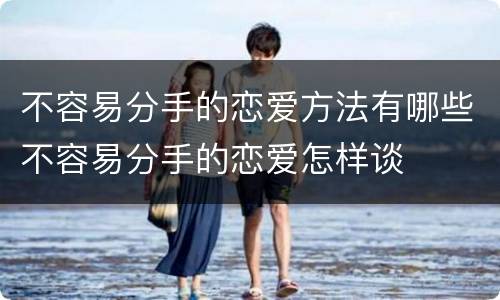 不容易分手的恋爱方法有哪些不容易分手的恋爱怎样谈