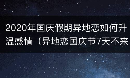 2020年国庆假期异地恋如何升温感情（异地恋国庆节7天不来见你）