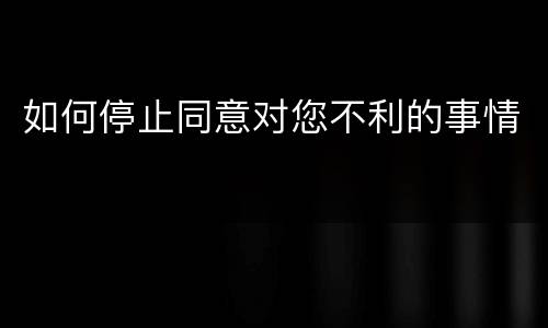 如何停止同意对您不利的事情