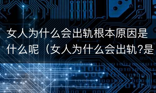 女人为什么会出轨根本原因是什么呢（女人为什么会出轨?是有科学道理的）