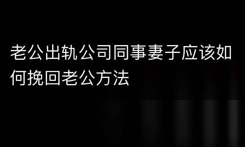老公出轨公司同事妻子应该如何挽回老公方法