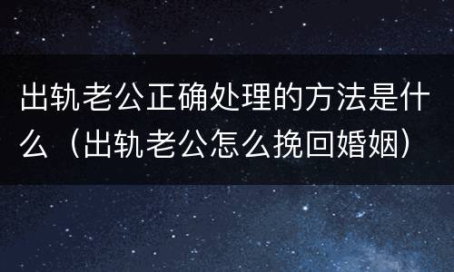 出轨老公正确处理的方法是什么（出轨老公怎么挽回婚姻）