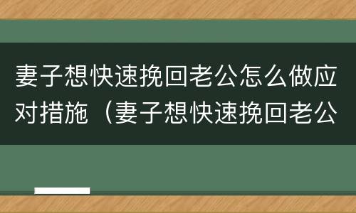 妻子想快速挽回老公怎么做应对措施（妻子想快速挽回老公怎么做应对措施呢）