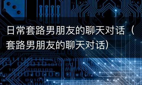 日常套路男朋友的聊天对话（套路男朋友的聊天对话）