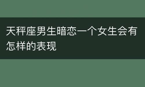 天秤座男生暗恋一个女生会有怎样的表现