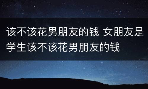 该不该花男朋友的钱 女朋友是学生该不该花男朋友的钱