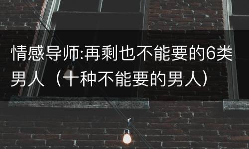 情感导师:再剩也不能要的6类男人（十种不能要的男人）