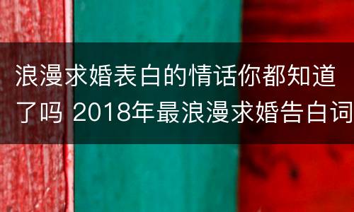 浪漫求婚表白的情话你都知道了吗 2018年最浪漫求婚告白词简短