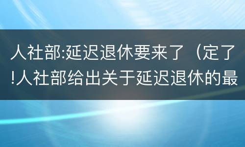 人社部:延迟退休要来了（定了!人社部给出关于延迟退休的最新消息）