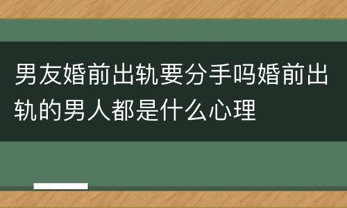 男友婚前出轨要分手吗婚前出轨的男人都是什么心理