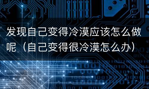 发现自己变得冷漠应该怎么做呢（自己变得很冷漠怎么办）