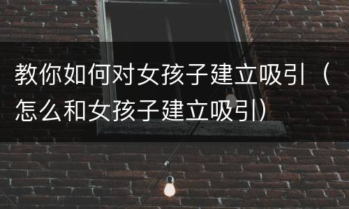 教你如何对女孩子建立吸引（怎么和女孩子建立吸引）