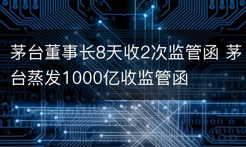 茅台董事长8天收2次监管函 茅台蒸发1000亿收监管函