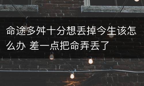命途多舛十分想丢掉今生该怎么办 差一点把命弄丢了