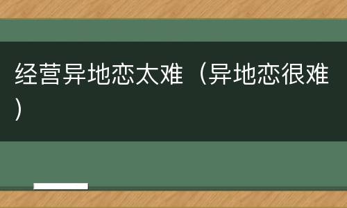 经营异地恋太难（异地恋很难）