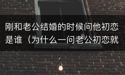 刚和老公结婚的时候问他初恋是谁（为什么一问老公初恋就生气）