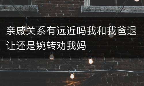 亲戚关系有远近吗我和我爸退让还是婉转劝我妈