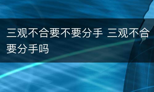 三观不合要不要分手 三观不合要分手吗