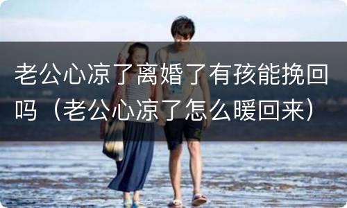 老公心凉了离婚了有孩能挽回吗（老公心凉了怎么暖回来）