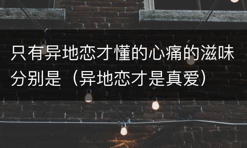 只有异地恋才懂的心痛的滋味分别是（异地恋才是真爱）