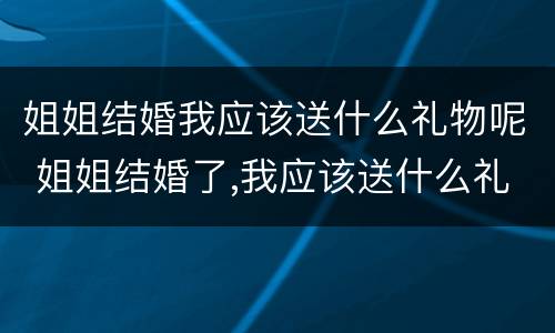 姐姐结婚我应该送什么礼物呢 姐姐结婚了,我应该送什么礼物