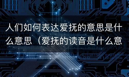 人们如何表达爱抚的意思是什么意思（爱抚的读音是什么意思）