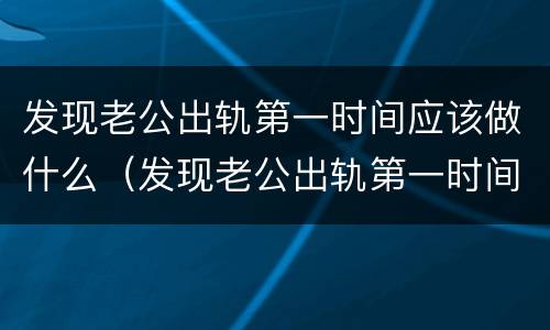 发现老公出轨第一时间应该做什么（发现老公出轨第一时间应该做什么事情）