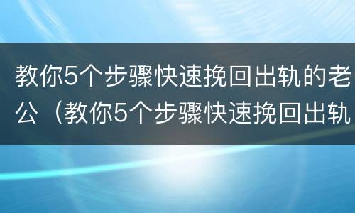 教你5个步骤快速挽回出轨的老公（教你5个步骤快速挽回出轨的老公的方法）