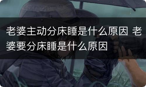 老婆主动分床睡是什么原因 老婆要分床睡是什么原因