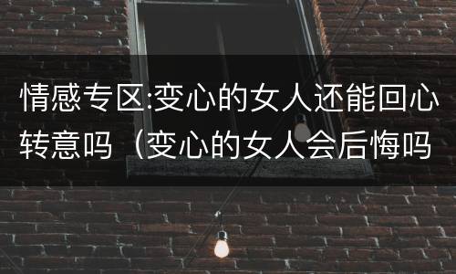 情感专区:变心的女人还能回心转意吗（变心的女人会后悔吗）