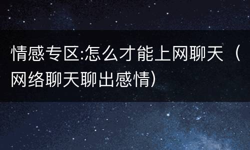 情感专区:怎么才能上网聊天（网络聊天聊出感情）