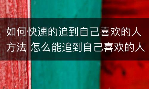 如何快速的追到自己喜欢的人方法 怎么能追到自己喜欢的人