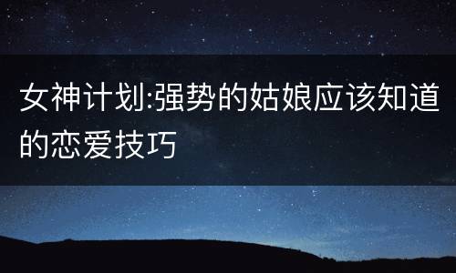 女神计划:强势的姑娘应该知道的恋爱技巧
