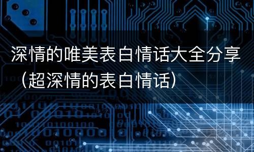 深情的唯美表白情话大全分享（超深情的表白情话）