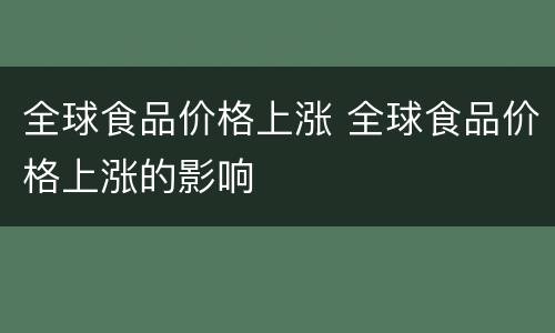 全球食品价格上涨 全球食品价格上涨的影响