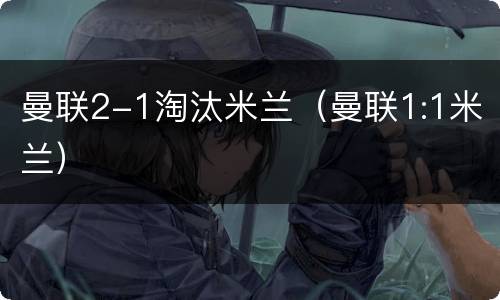 曼联2-1淘汰米兰（曼联1:1米兰）