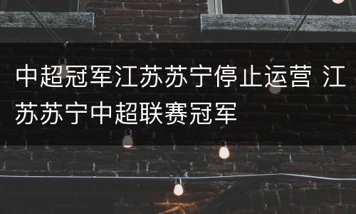 中超冠军江苏苏宁停止运营 江苏苏宁中超联赛冠军