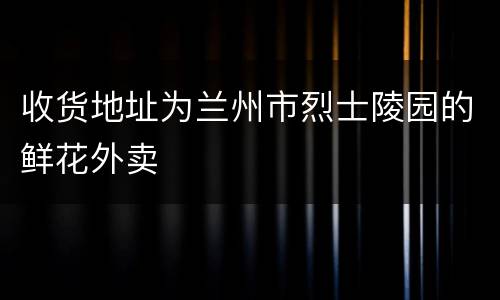 收货地址为兰州市烈士陵园的鲜花外卖