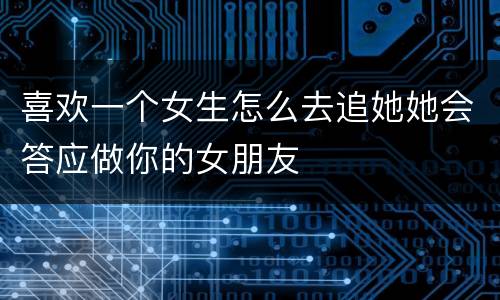 喜欢一个女生怎么去追她她会答应做你的女朋友
