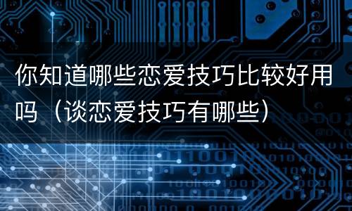 你知道哪些恋爱技巧比较好用吗（谈恋爱技巧有哪些）