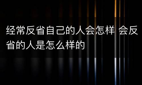 经常反省自己的人会怎样 会反省的人是怎么样的