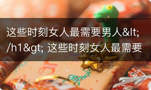这些时刻女人最需要男人</h1> 这些时刻女人最需要男人什么