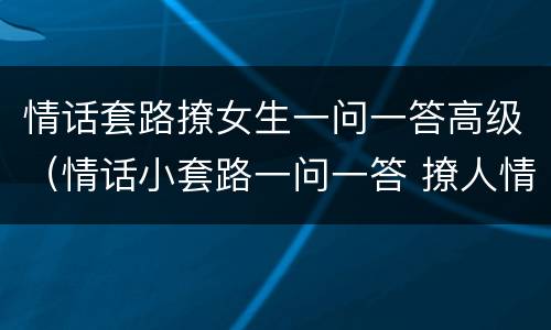 情话套路撩女生一问一答高级（情话小套路一问一答 撩人情话）